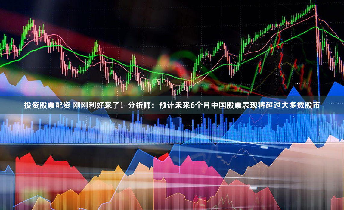 投资股票配资 刚刚利好来了！分析师：预计未来6个月中国股票表现将超过大多数股市