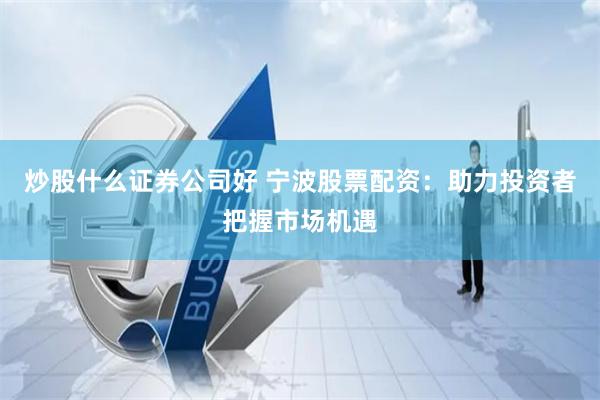 炒股什么证券公司好 宁波股票配资：助力投资者把握市场机遇