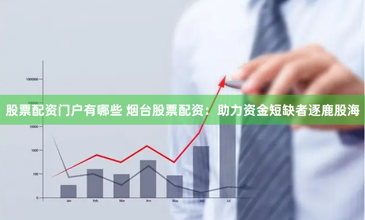 股票配资门户有哪些 烟台股票配资：助力资金短缺者逐鹿股海