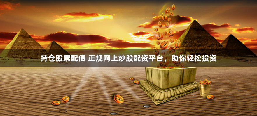 持仓股票配债 正规网上炒股配资平台，助你轻松投资