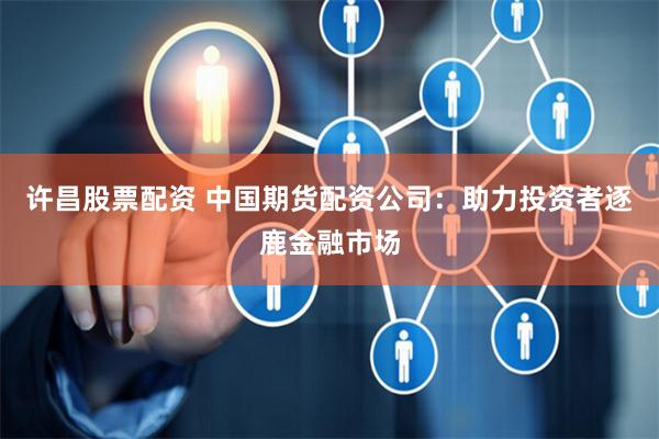 许昌股票配资 中国期货配资公司：助力投资者逐鹿金融市场