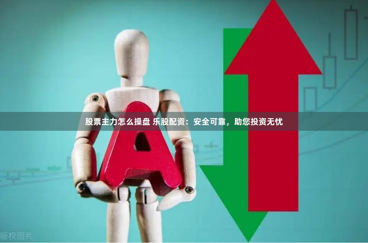 股票主力怎么操盘 乐股配资：安全可靠，助您投资无忧