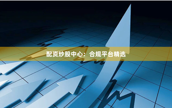 配资炒股中心：合规平台精选