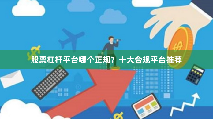 股票杠杆平台哪个正规？十大合规平台推荐