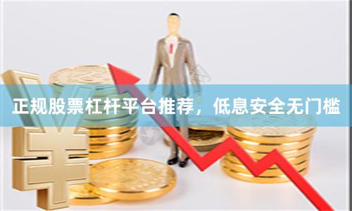 正规股票杠杆平台推荐，低息安全无门槛