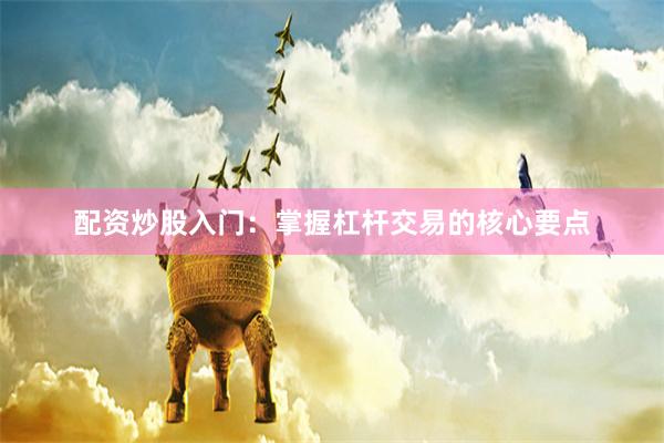 配资炒股入门：掌握杠杆交易的核心要点